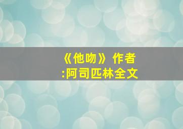 《他吻》 作者:阿司匹林全文